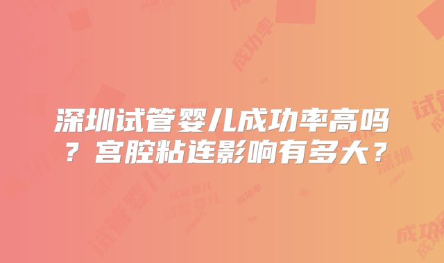 深圳试管婴儿成功率高吗？宫腔粘连影响有多大？