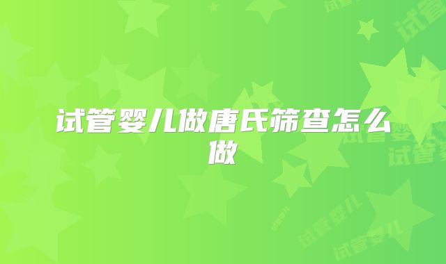 试管婴儿做唐氏筛查怎么做