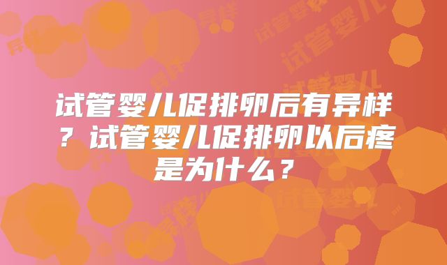 试管婴儿促排卵后有异样？试管婴儿促排卵以后疼是为什么？