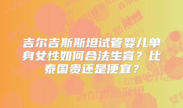 吉尔吉斯斯坦试管婴儿单身女性如何合法生育？比泰国贵还是便宜？