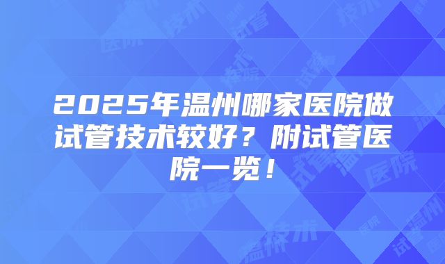 2025年温州哪家医院做试管技术较好?附试管医院一览!