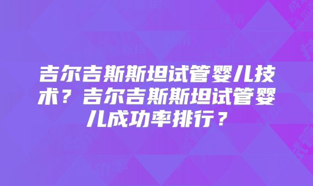 吉尔吉斯斯坦试管婴儿技术?吉尔吉斯斯坦试管婴儿成功率排行?