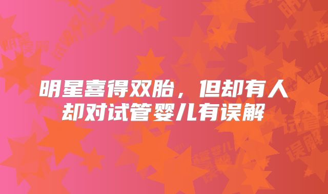 明星喜得双胎,但却有人却对试管婴儿有误解