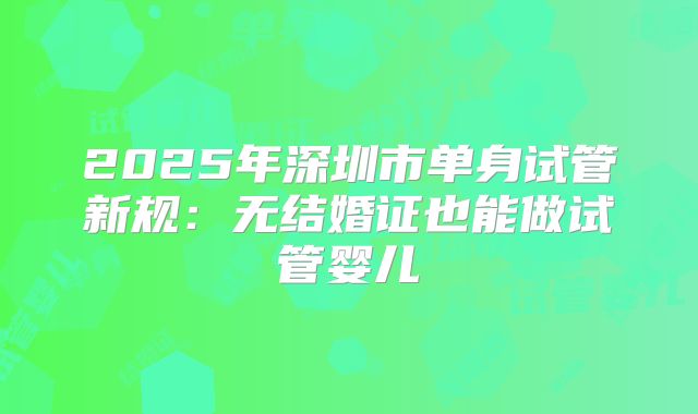 2025年深圳市单身试管新规:无结婚证也能做试管婴儿