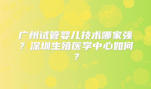 广州试管婴儿技术哪家强?深圳生殖医学中心如何?