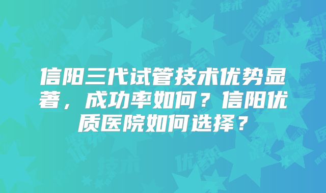 信阳三代试管技术优势显著，成功率如何？信阳优质医院如何选择？