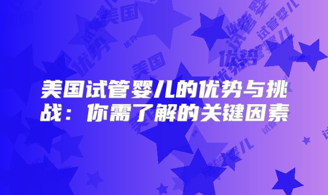 美国试管婴儿的优势与挑战：你需了解的关键因素