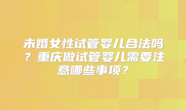 未婚女性试管婴儿合法吗？重庆做试管婴儿需要注意哪些事项？