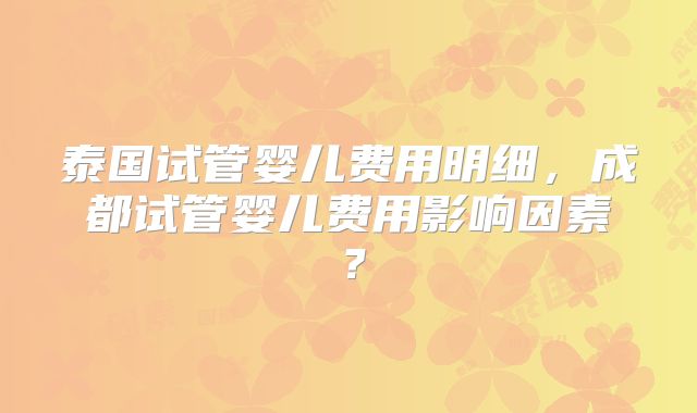 泰国试管婴儿费用明细，成都试管婴儿费用影响因素？