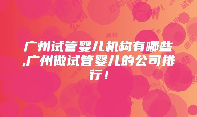 广州试管婴儿机构有哪些,广州做试管婴儿的公司排行!