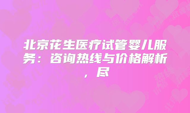 北京花生医疗试管婴儿服务：咨询热线与价格解析，尽