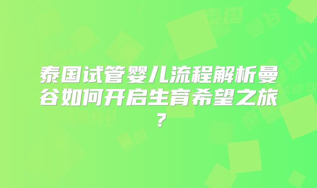 泰国试管婴儿流程解析曼谷如何开启生育希望之旅？