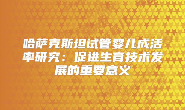 哈萨克斯坦试管婴儿成活率研究：促进生育技术发展的重要意义