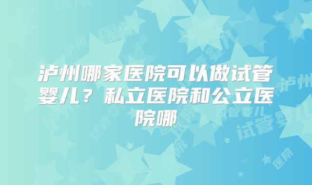 泸州哪家医院可以做试管婴儿？私立医院和公立医院哪