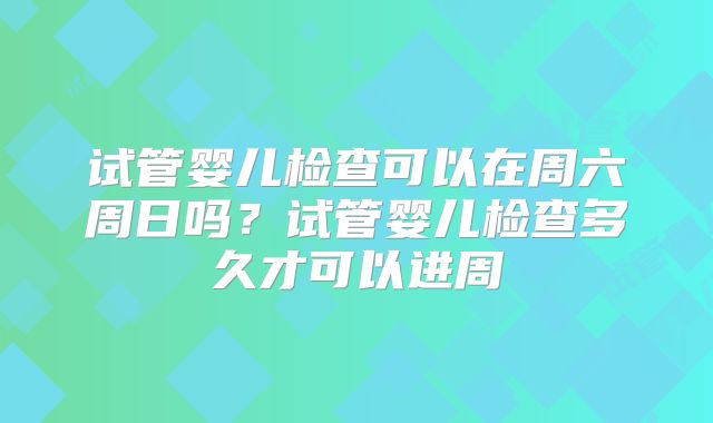 试管婴儿检查可以在周六周日吗？试管婴儿检查多久才可以进周