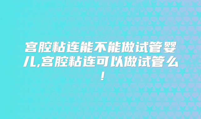 宫腔粘连能不能做试管婴儿,宫腔粘连可以做试管么!