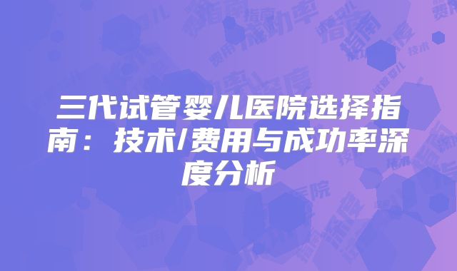 三代试管婴儿医院选择指南：技术/费用与成功率深度分析