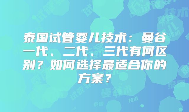 泰国试管婴儿技术:曼谷一代、二代、三代有何区别?如何选择最适合你的方案?