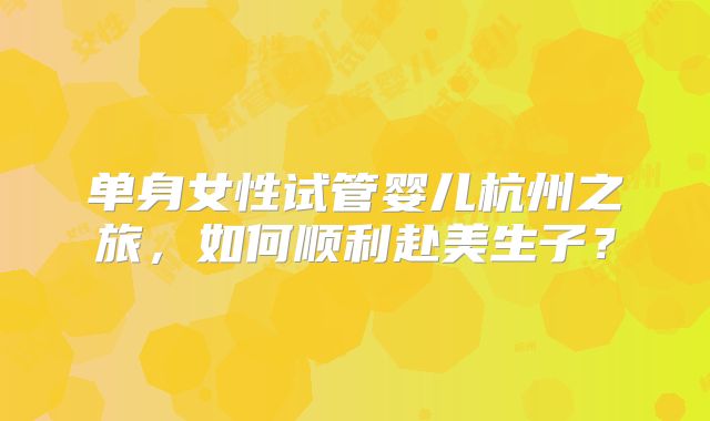 单身女性试管婴儿杭州之旅，如何顺利赴美生子？
