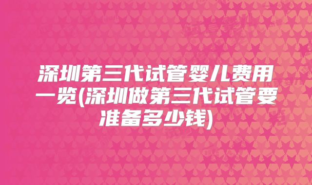 深圳第三代试管婴儿费用一览(深圳做第三代试管要准备多少钱)