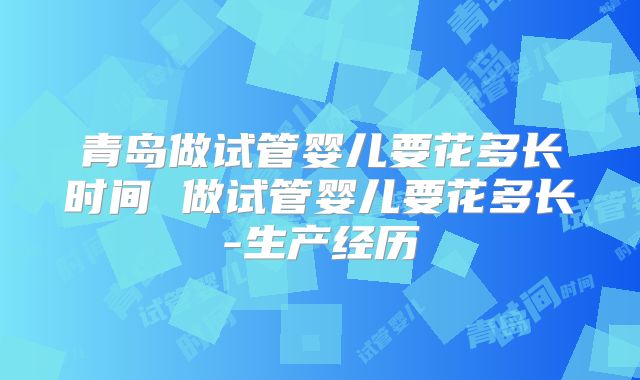 青岛做试管婴儿要花多长时间 做试管婴儿要花多长-生产经历