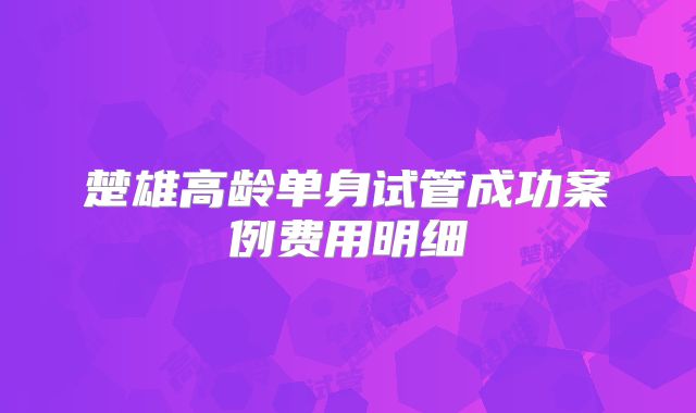 楚雄高龄单身试管成功案例费用明细