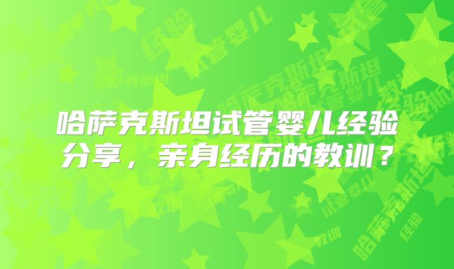 哈萨克斯坦试管婴儿经验分享,亲身经历的教训?