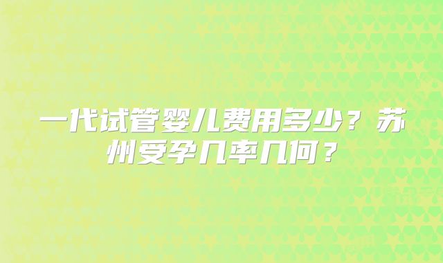 一代试管婴儿费用多少？苏州受孕几率几何？