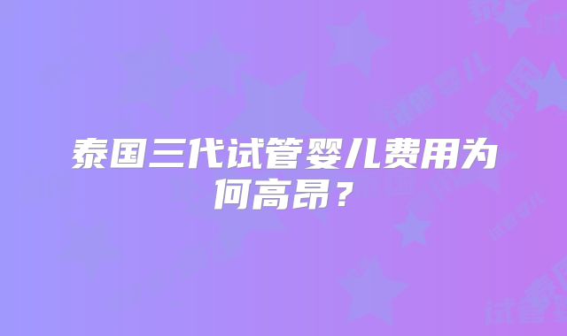 泰国三代试管婴儿费用为何高昂？