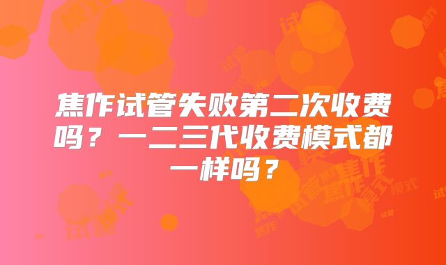 焦作试管失败第二次收费吗？一二三代收费模式都一样吗？