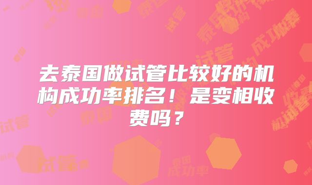 去泰国做试管比较好的机构成功率排名！是变相收费吗？