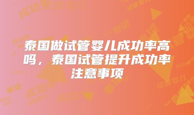 泰国做试管婴儿成功率高吗,泰国试管提升成功率注意事项