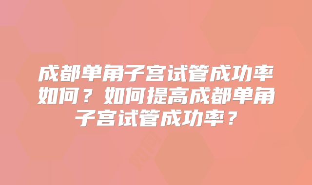 成都单角子宫试管成功率如何?如何提高成都单角子宫试管成功率?