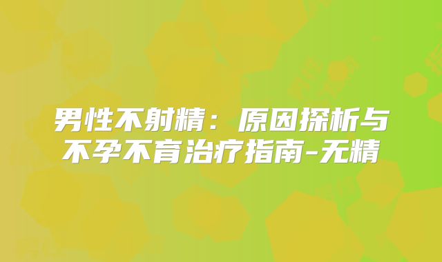 男性不射精:原因探析与不孕不育治疗指南-无精
