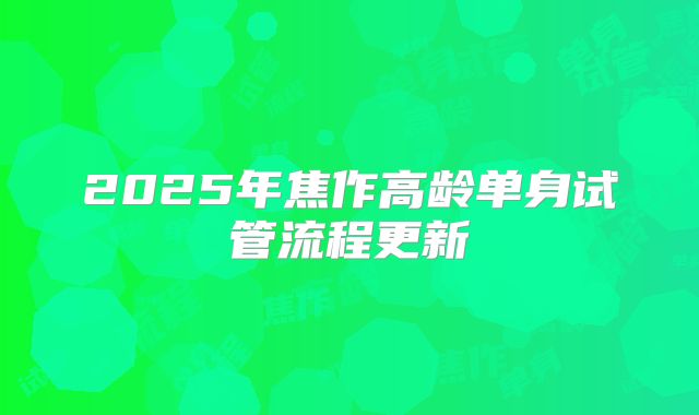 2025年焦作高龄单身试管流程更新