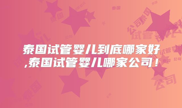 泰国试管婴儿到底哪家好,泰国试管婴儿哪家公司！