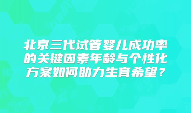 北京三代试管婴儿成功率的关键因素年龄与个性化方案如何助力生育希望?