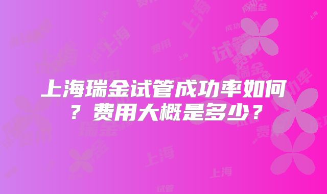上海瑞金试管成功率如何?费用大概是多少?