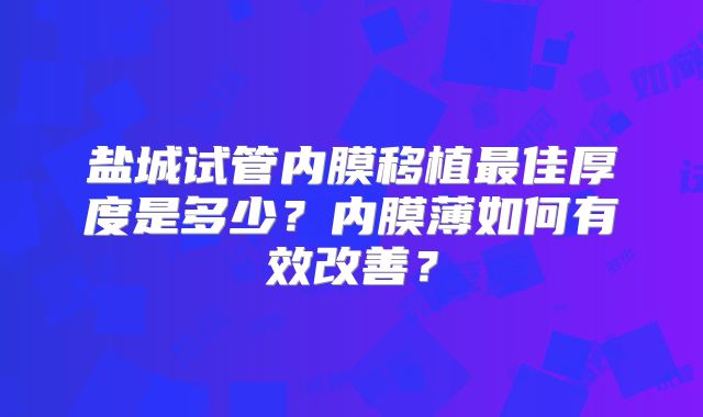 盐城试管内膜移植最佳厚度是多少?内膜薄如何有效改善?