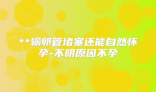 **输卵管堵塞还能自然怀孕-不明原因不孕