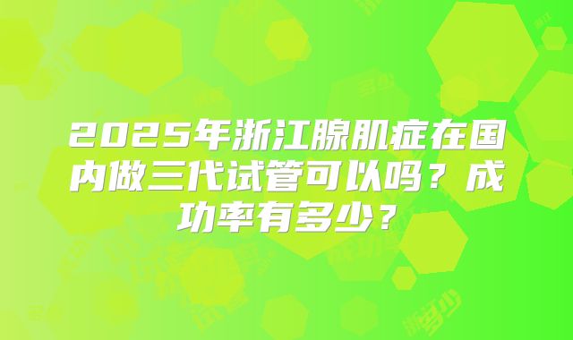 2025年浙江腺肌症在国内做三代试管可以吗？成功率有多少？
