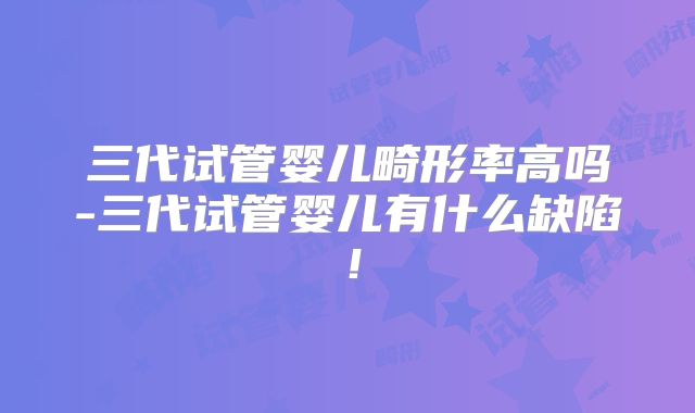 三代试管婴儿畸形率高吗-三代试管婴儿有什么缺陷！
