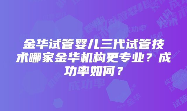 金华试管婴儿三代试管技术哪家金华机构更专业?成功率如何?