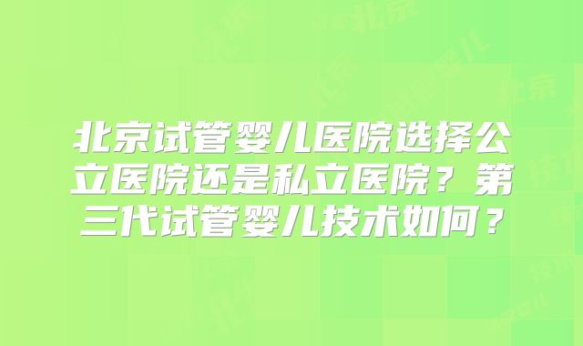 北京试管婴儿医院选择公立医院还是私立医院？第三代试管婴儿技术如何？