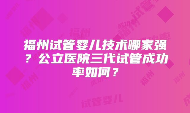 福州试管婴儿技术哪家强?公立医院三代试管成功率如何?