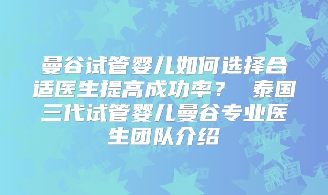 曼谷试管婴儿如何选择合适医生提高成功率? 泰国三代试管婴儿曼谷专业医生团队介绍