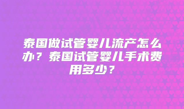 泰国做试管婴儿流产怎么办？泰国试管婴儿手术费用多少？