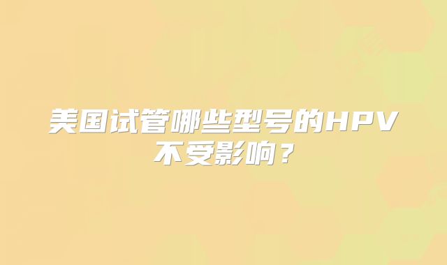 美国试管哪些型号的HPV不受影响？
