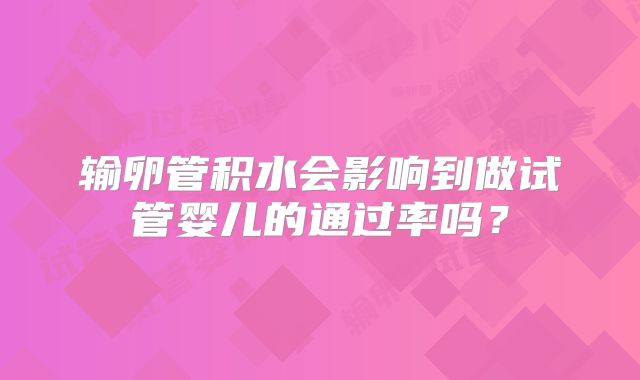 输卵管积水会影响到做试管婴儿的通过率吗?