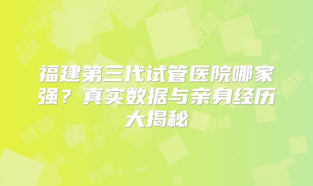 福建第三代试管医院哪家强？真实数据与亲身经历大揭秘